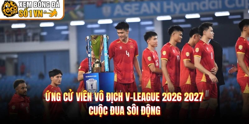 Ứng Cử Viên Vô Địch V-League 2026 2027 – Cuộc Đua Sôi Động